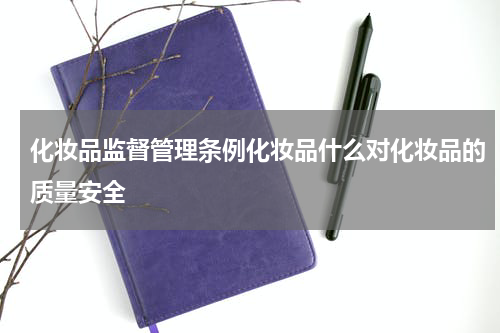 化妆品监督管理条例化妆品什么对化妆品的质量安全