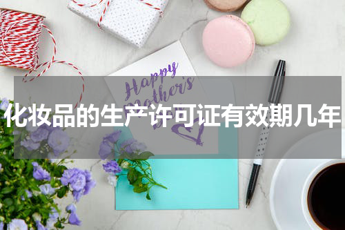 化妆品的生产许可证有效期几年