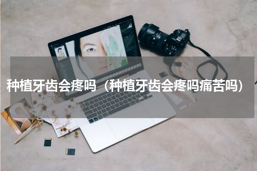 种植牙齿会疼吗（种植牙齿会疼吗痛苦吗）