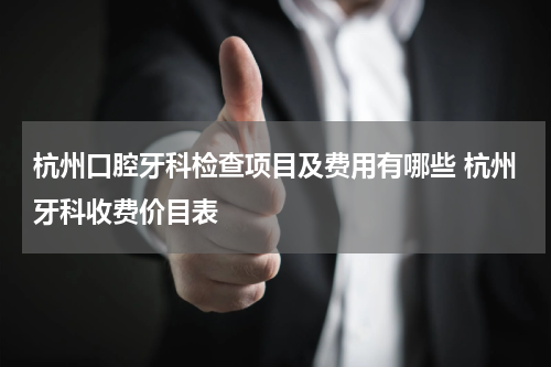 杭州口腔牙科检查项目及费用有哪些 杭州牙科收费价目表
