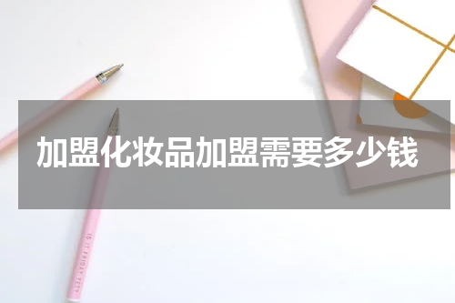 加盟化妆品加盟需要多少钱