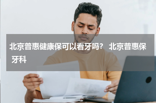 北京普惠健康保可以看牙吗？ 北京普惠保 牙科