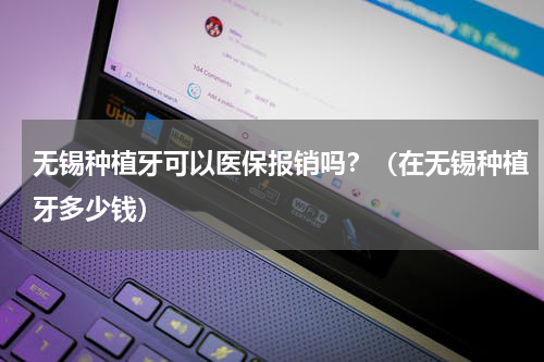 无锡种植牙可以医保报销吗？（在无锡种植牙多少钱）
