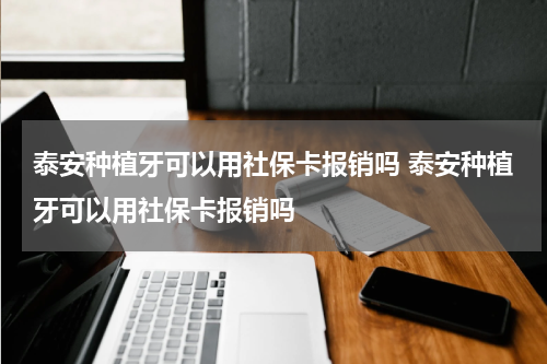 泰安种植牙可以用社保卡报销吗 泰安种植牙可以用社保卡报销吗