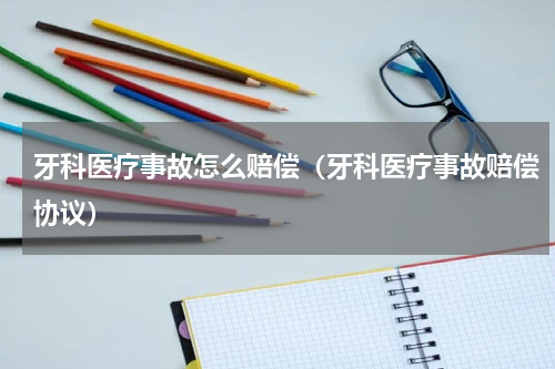 牙科医疗事故怎么赔偿（牙科医疗事故赔偿协议）