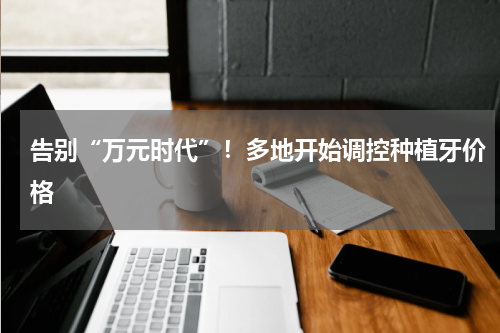 告别“万元时代”！多地开始调控种植牙价格