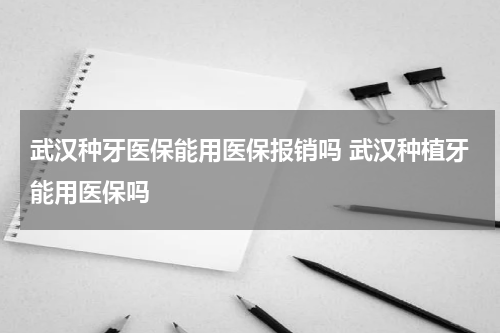 武汉种牙医保能用医保报销吗 武汉种植牙能用医保吗