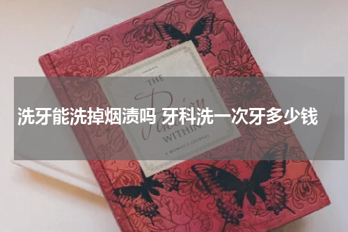 洗牙能洗掉烟渍吗 牙科洗一次牙多少钱