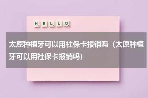 太原种植牙可以用社保卡报销吗（太原种植牙可以用社保卡报销吗）