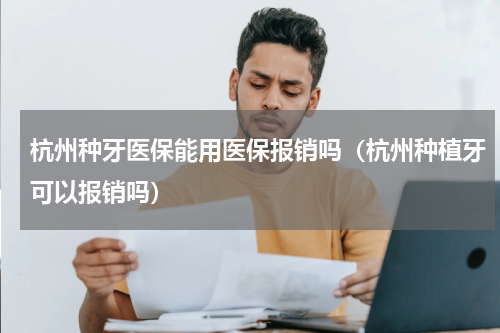 杭州种牙医保能用医保报销吗（杭州种植牙可以报销吗）