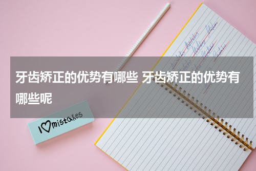 牙齿矫正的优势有哪些 牙齿矫正的优势有哪些呢