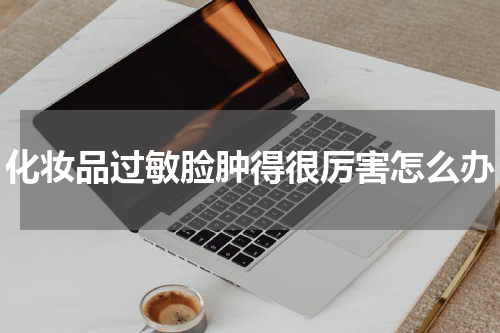 化妆品过敏脸肿得很厉害怎么办