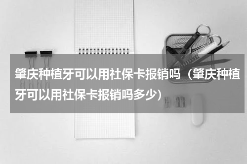 肇庆种植牙可以用社保卡报销吗（肇庆种植牙可以用社保卡报销吗多少）