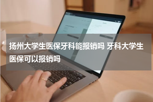 扬州大学生医保牙科能报销吗 牙科大学生医保可以报销吗