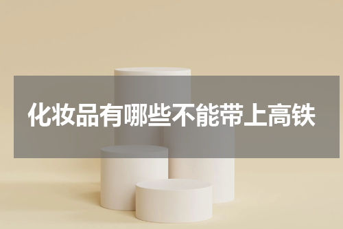 化妆品有哪些不能带上高铁