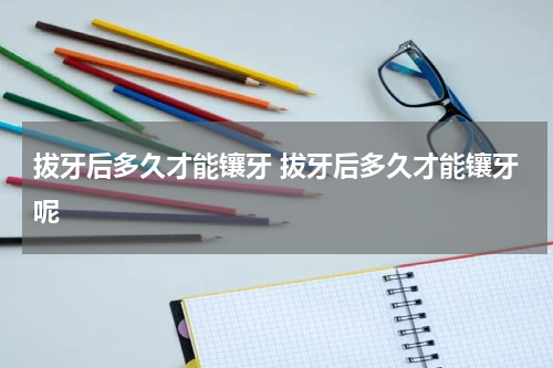 拔牙后多久才能镶牙 拔牙后多久才能镶牙呢