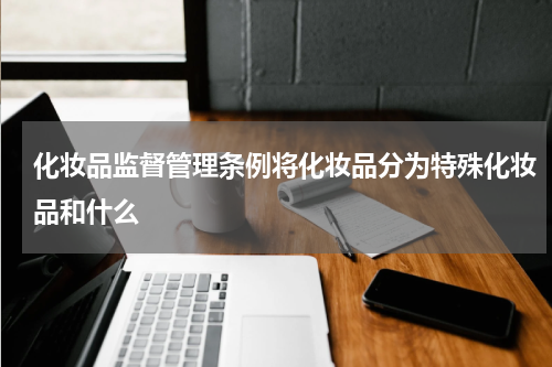 化妆品监督管理条例将化妆品分为特殊化妆品和什么