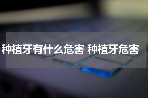 种植牙有什么危害 种植牙危害