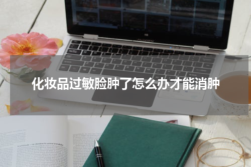 化妆品过敏脸肿了怎么办才能消肿