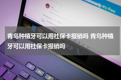 青岛种植牙可以用社保卡报销吗 青岛种植牙可以用社保卡报销吗