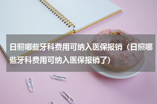 日照哪些牙科费用可纳入医保报销（日照哪些牙科费用可纳入医保报销了）