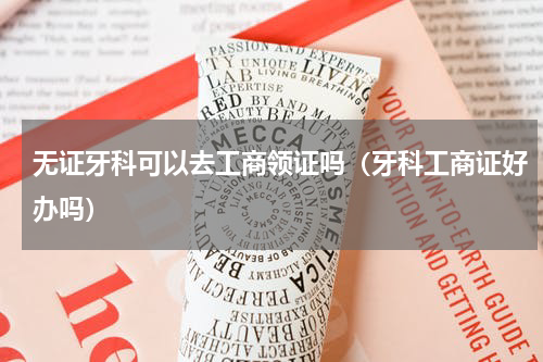 无证牙科可以去工商领证吗（牙科工商证好办吗）