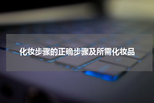 化妆步骤的正确步骤及所需化妆品