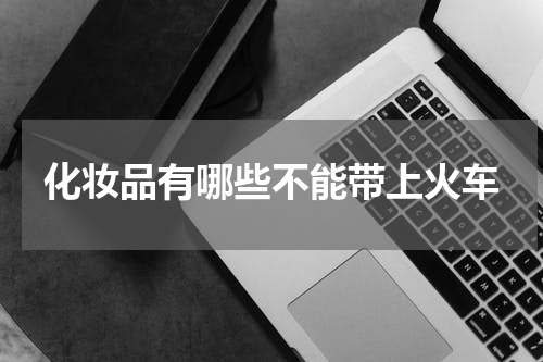 化妆品有哪些不能带上火车