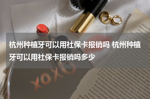 杭州种植牙可以用社保卡报销吗 杭州种植牙可以用社保卡报销吗多少