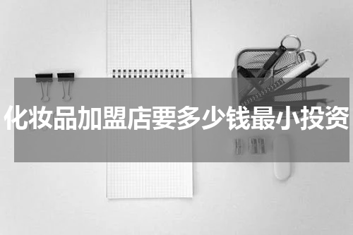 化妆品加盟店要多少钱最小投资