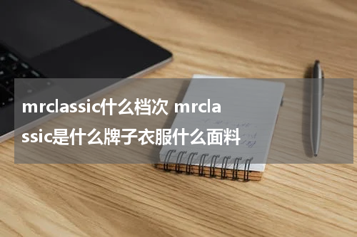mrclassic什么档次 mrclassic是什么牌子衣服什么面料