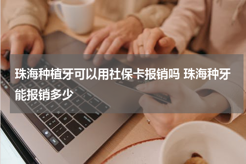 珠海种植牙可以用社保卡报销吗 珠海种牙能报销多少