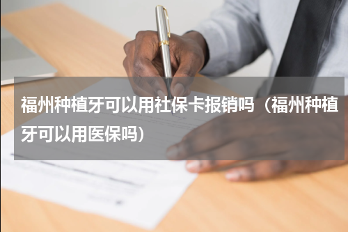 福州种植牙可以用社保卡报销吗（福州种植牙可以用医保吗）