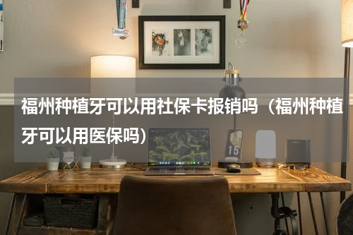 福州种植牙可以用社保卡报销吗（福州种植牙可以用医保吗）