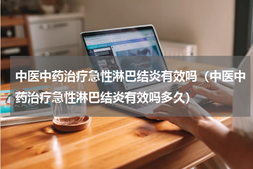 中医中药治疗急性淋巴结炎有效吗（中医中药治疗急性淋巴结炎有效吗多久）
