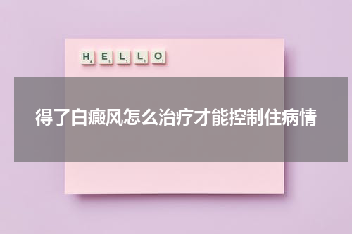 得了白癜风怎么治疗才能控制住病情