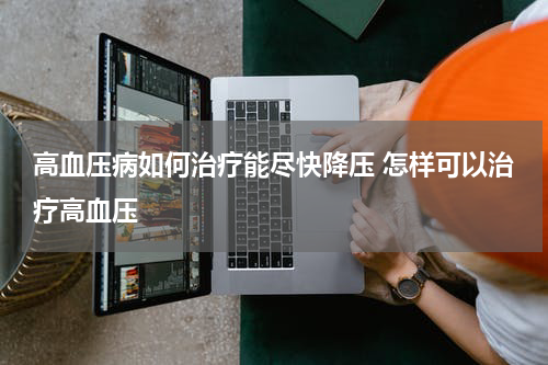 高血压病如何治疗能尽快降压 怎样可以治疗高血压