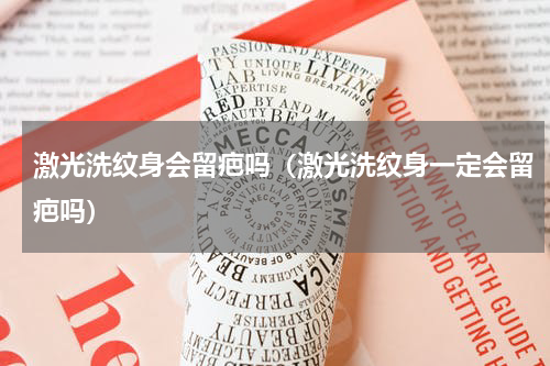 激光洗纹身会留疤吗（激光洗纹身一定会留疤吗）