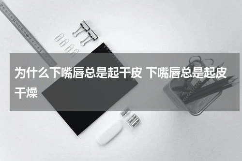 为什么下嘴唇总是起干皮 下嘴唇总是起皮干燥