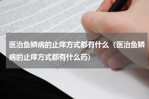 医治鱼鳞病的止痒方式都有什么（医治鱼鳞病的止痒方式都有什么药）