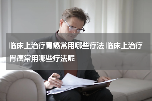 临床上治疗胃癌常用哪些疗法 临床上治疗胃癌常用哪些疗法呢