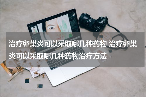 治疗卵巢炎可以采取哪几种药物 治疗卵巢炎可以采取哪几种药物治疗方法