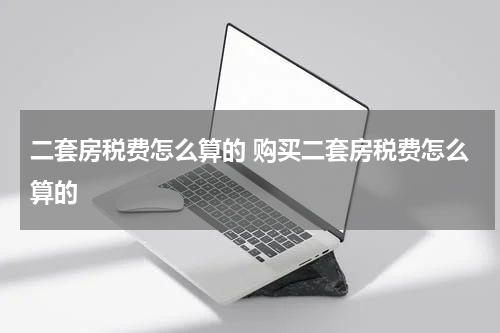 二套房税费怎么算的 购买二套房税费怎么算的