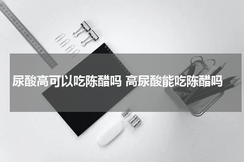 尿酸高可以吃陈醋吗 高尿酸能吃陈醋吗