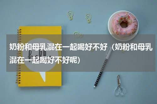 奶粉和母乳混在一起喝好不好（奶粉和母乳混在一起喝好不好呢）
