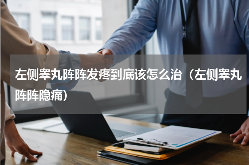 左侧睾丸阵阵发疼到底该怎么治（左侧睾丸阵阵隐痛）