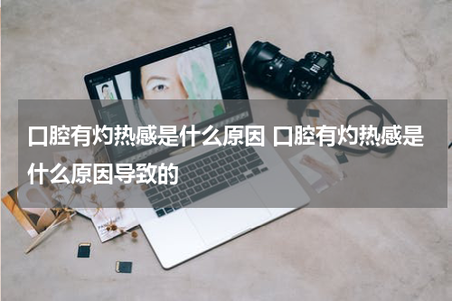 口腔有灼热感是什么原因 口腔有灼热感是什么原因导致的