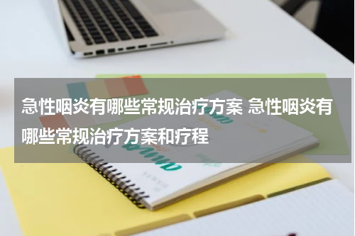 急性咽炎有哪些常规治疗方案 急性咽炎有哪些常规治疗方案和疗程
