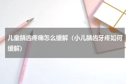 儿童龋齿疼痛怎么缓解（小儿龋齿牙疼如何缓解）