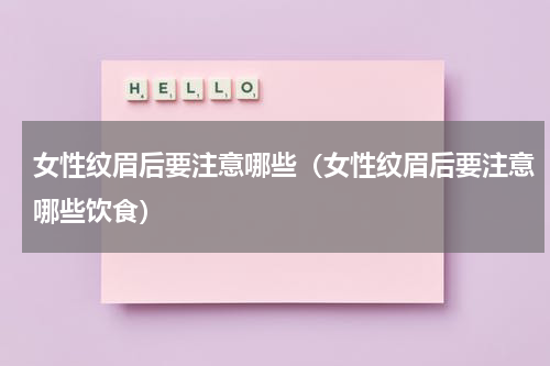 女性纹眉后要注意哪些（女性纹眉后要注意哪些饮食）